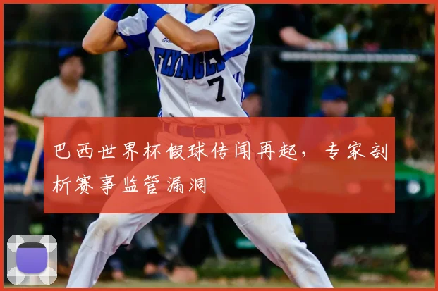 巴西世界杯假球传闻再起,专家剖析赛事监管漏洞
