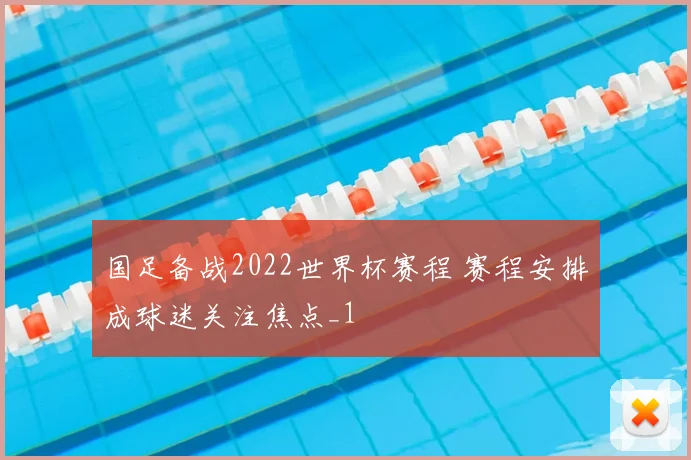 国足备战2022世界杯赛程 赛程安排成球迷关注焦点_1