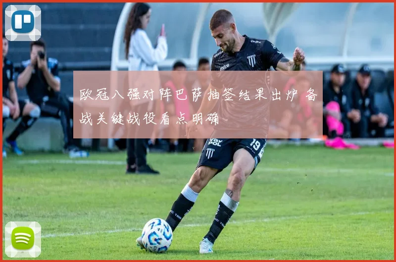 欧冠八强对阵巴萨抽签结果出炉 备战关键战役看点明确
