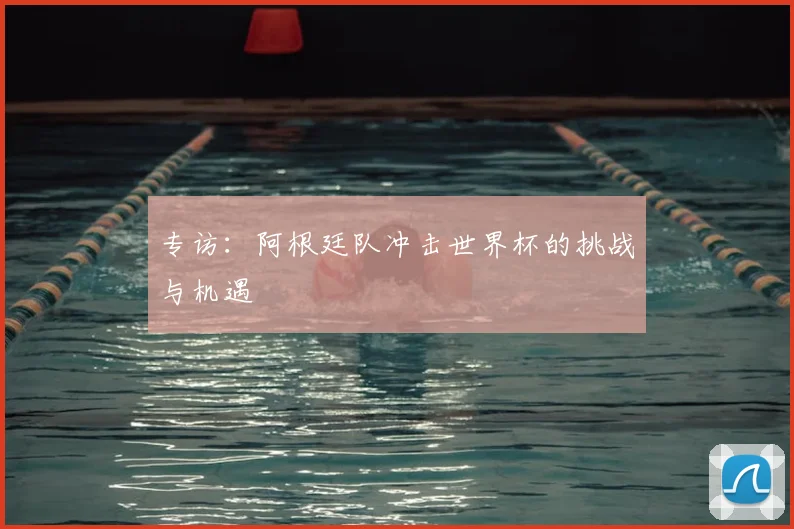 专访:阿根廷队冲击世界杯的挑战与机遇