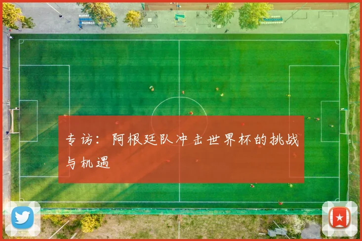 专访:阿根廷队冲击世界杯的挑战与机遇