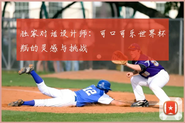 独家对话设计师:可口可乐世界杯瓶的灵感与挑战