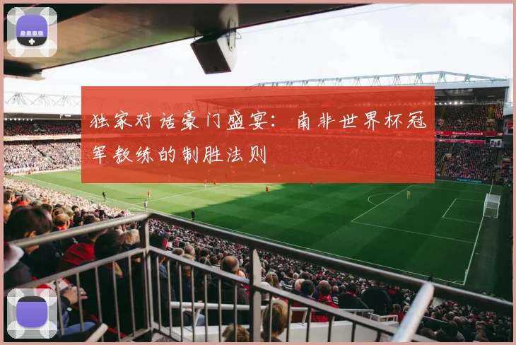 独家对话豪门盛宴:南非世界杯冠军教练的制胜法则