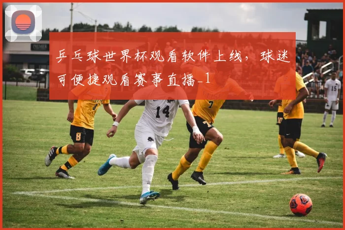 乒乓球世界杯观看软件上线,球迷可便捷观看赛事直播_1