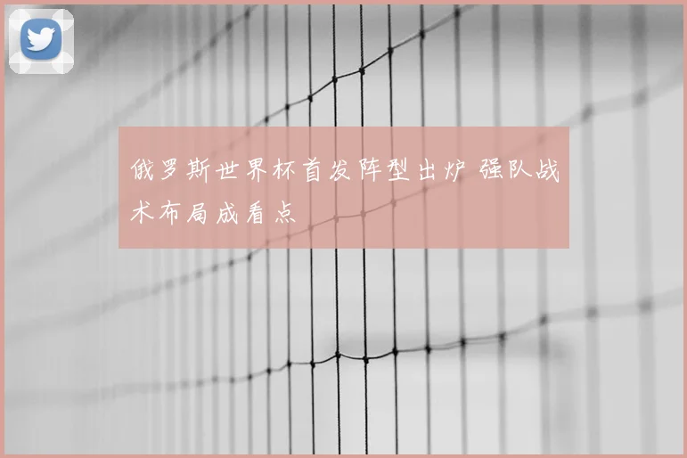 俄罗斯世界杯首发阵型出炉 强队战术布局成看点