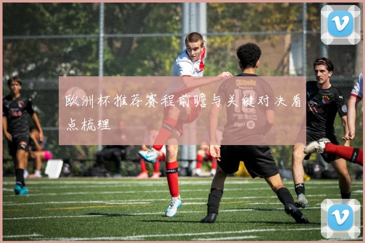 欧洲杯推荐赛程前瞻与关键对决看点梳理
