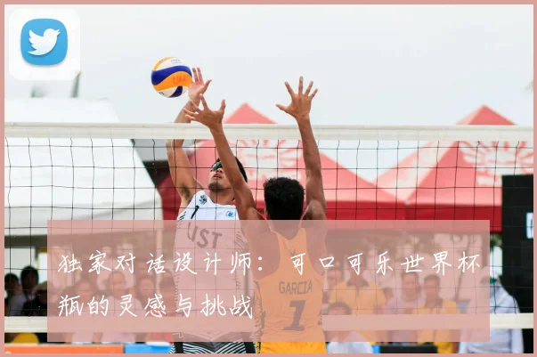独家对话设计师:可口可乐世界杯瓶的灵感与挑战