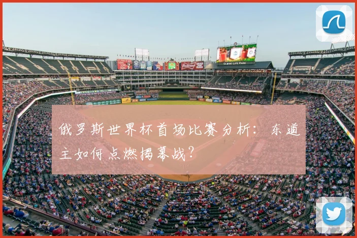 俄罗斯世界杯首场比赛分析:东道主如何点燃揭幕战?
