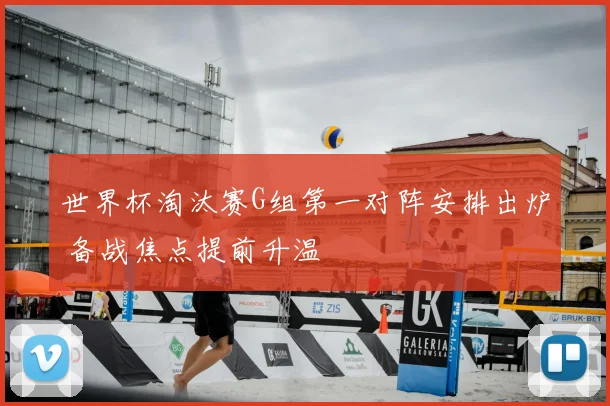 世界杯淘汰赛G组第一对阵安排出炉 备战焦点提前升温