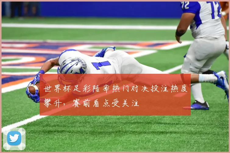 世界杯足彩陪率热门对决投注热度攀升,赛前看点受关注