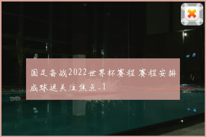 国足备战2022世界杯赛程 赛程安排成球迷关注焦点_1
