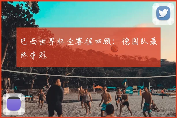 巴西世界杯全赛程回顾:德国队最终夺冠