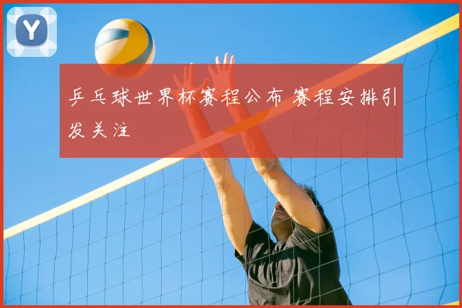 乒乓球世界杯赛程公布 赛程安排引发关注