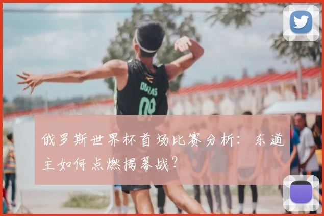 俄罗斯世界杯首场比赛分析:东道主如何点燃揭幕战?