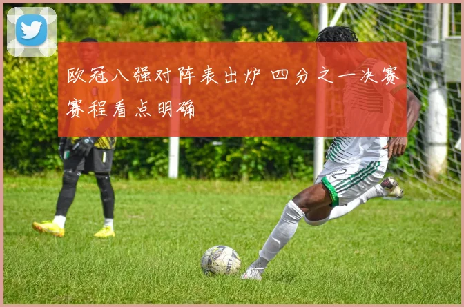 欧冠八强对阵表出炉 四分之一决赛赛程看点明确