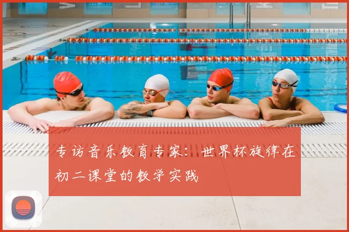 专访音乐教育专家:世界杯旋律在初二课堂的教学实践