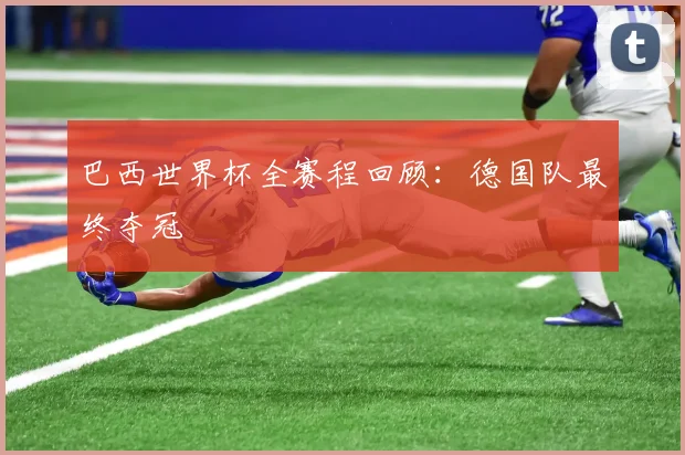 巴西世界杯全赛程回顾:德国队最终夺冠