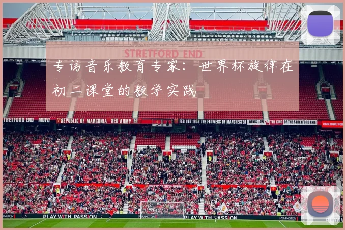 专访音乐教育专家:世界杯旋律在初二课堂的教学实践