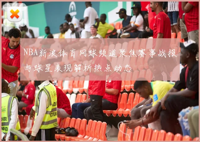 NBA新浪体育网球频道聚焦赛事战报与球星表现解析热点动态