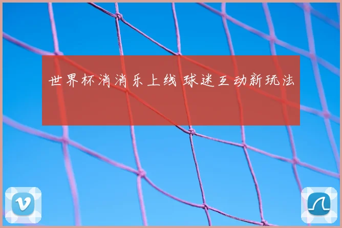 世界杯消消乐上线 球迷互动新玩法