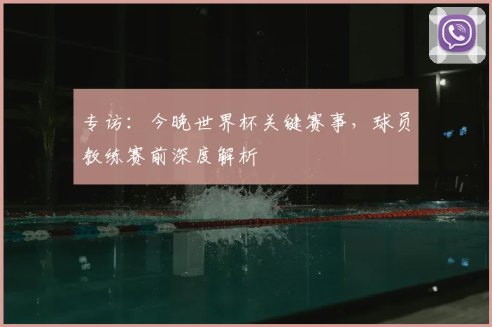 专访:今晚世界杯关键赛事,球员教练赛前深度解析