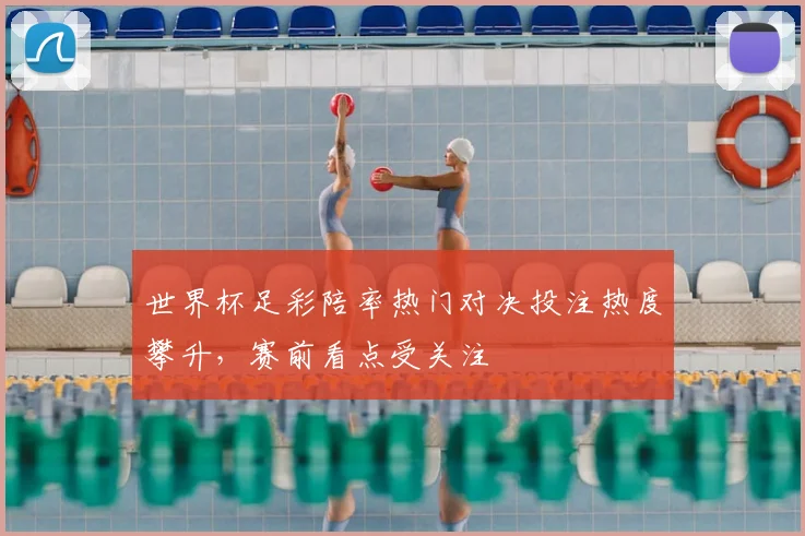 世界杯足彩陪率热门对决投注热度攀升,赛前看点受关注