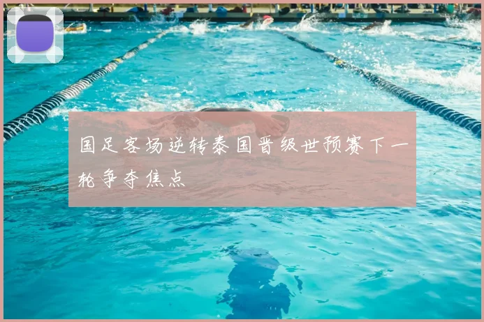 国足客场逆转泰国晋级世预赛下一轮争夺焦点