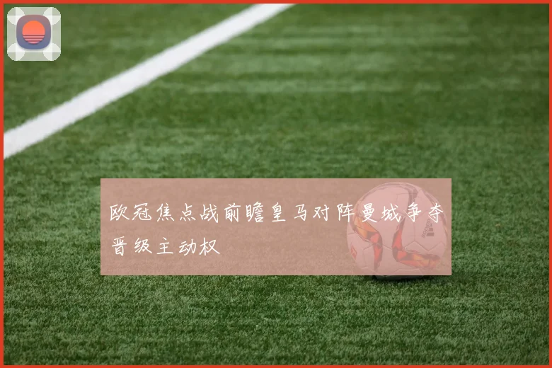 欧冠焦点战前瞻皇马对阵曼城争夺晋级主动权