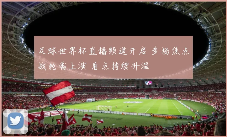 足球世界杯直播频道开启 多场焦点战轮番上演 看点持续升温