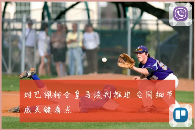 姆巴佩转会皇马谈判推进 合同细节成关键看点