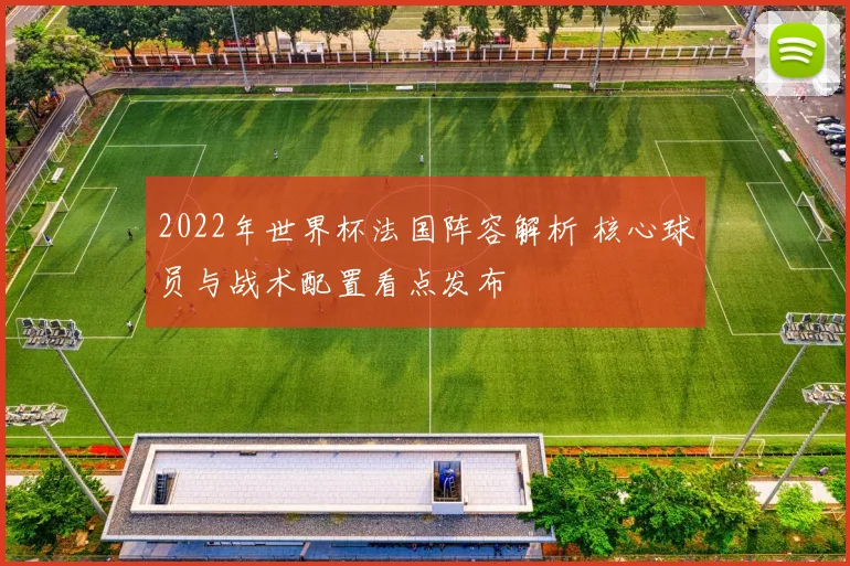 2022年世界杯法国阵容解析 核心球员与战术配置看点发布
