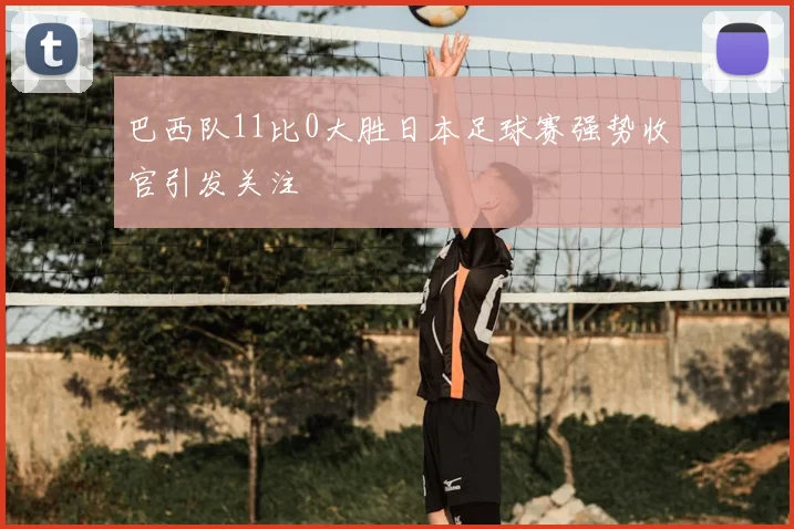 巴西队11比0大胜日本足球赛强势收官引发关注