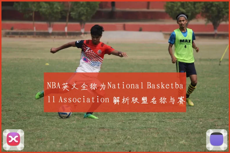 NBA英文全称为National Basketball Association 解析联盟名称与赛事背景资讯