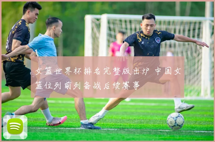 女篮世界杯排名完整版出炉 中国女篮位列前列备战后续赛事