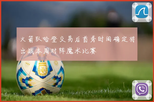 火箭队哈登交易后首秀时间确定将出战本周对阵魔术比赛