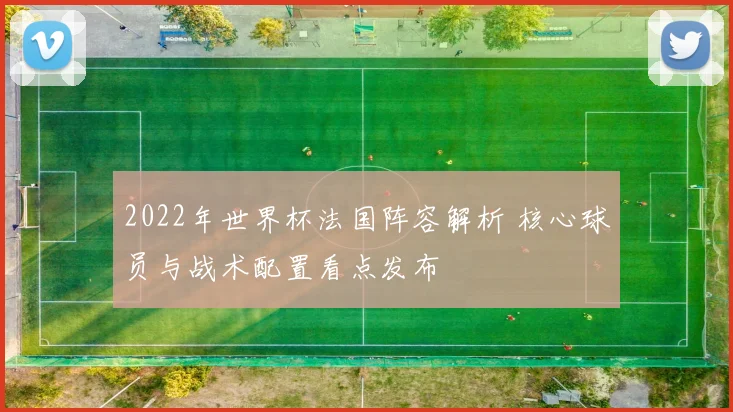 2022年世界杯法国阵容解析 核心球员与战术配置看点发布