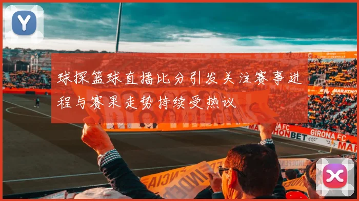 球探篮球直播比分引发关注赛事进程与赛果走势持续受热议
