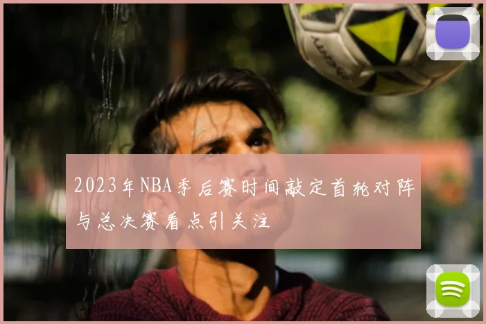 2023年NBA季后赛时间敲定首轮对阵与总决赛看点引关注
