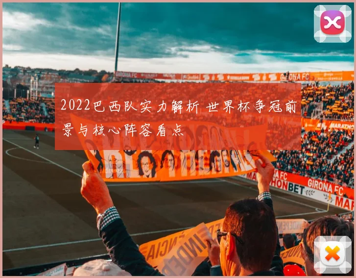 2022巴西队实力解析 世界杯争冠前景与核心阵容看点