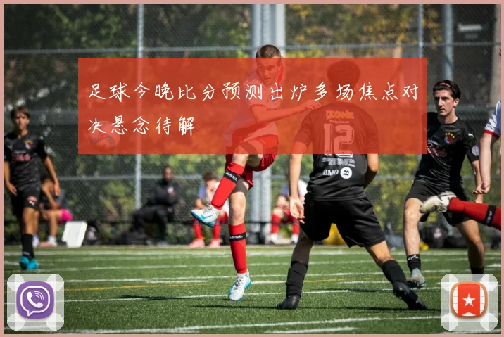 足球今晚比分预测出炉多场焦点对决悬念待解