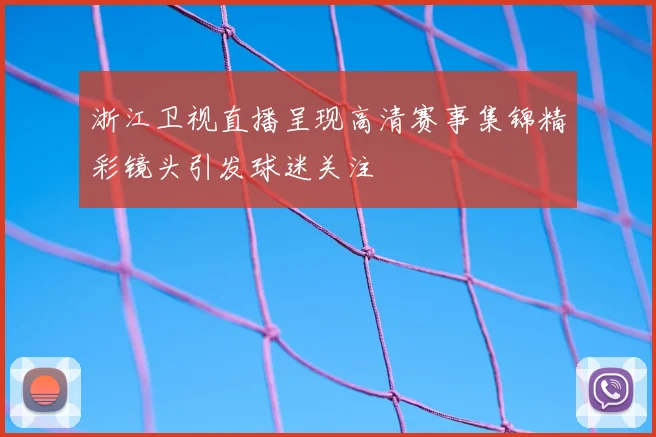 浙江卫视直播呈现高清赛事集锦精彩镜头引发球迷关注