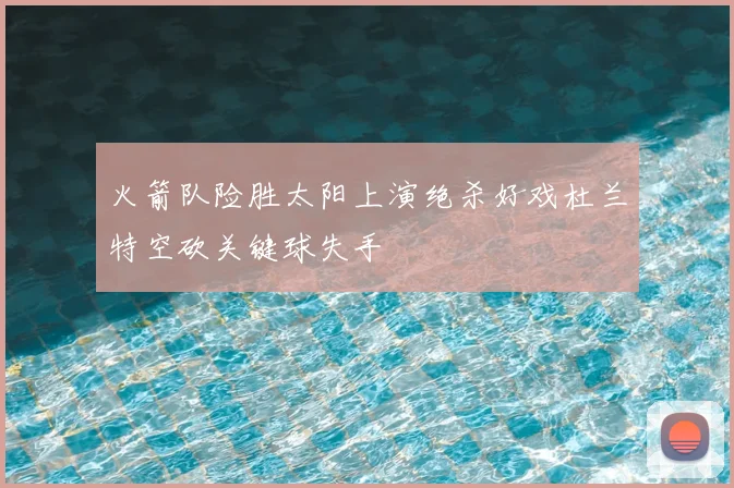 火箭队险胜太阳上演绝杀好戏杜兰特空砍关键球失手