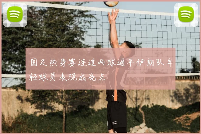 国足热身赛连追两球逼平伊朗队年轻球员表现成亮点