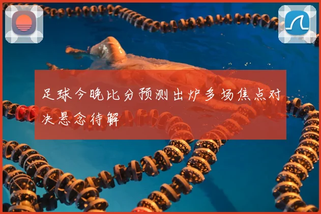 足球今晚比分预测出炉多场焦点对决悬念待解