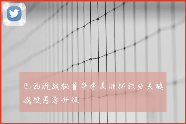 巴西迎战秘鲁争夺美洲杯积分关键战役悬念升级