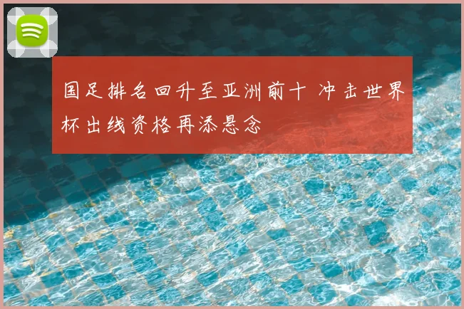 国足排名回升至亚洲前十 冲击世界杯出线资格再添悬念