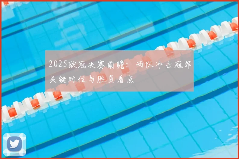 2025欧冠决赛前瞻：两队冲击冠军关键对位与胜负看点