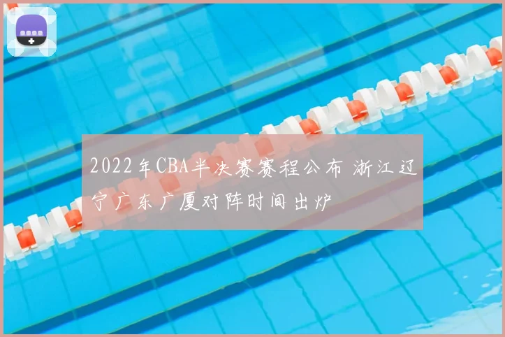 2022年CBA半决赛赛程公布 浙江辽宁广东广厦对阵时间出炉
