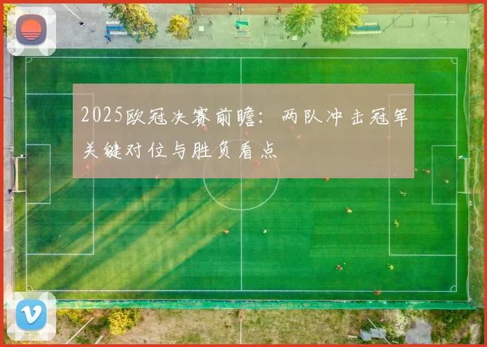 2025欧冠决赛前瞻：两队冲击冠军关键对位与胜负看点