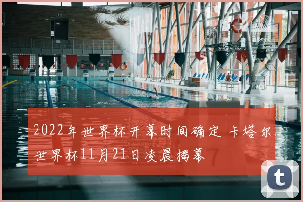 2022年世界杯开幕时间确定 卡塔尔世界杯11月21日凌晨揭幕